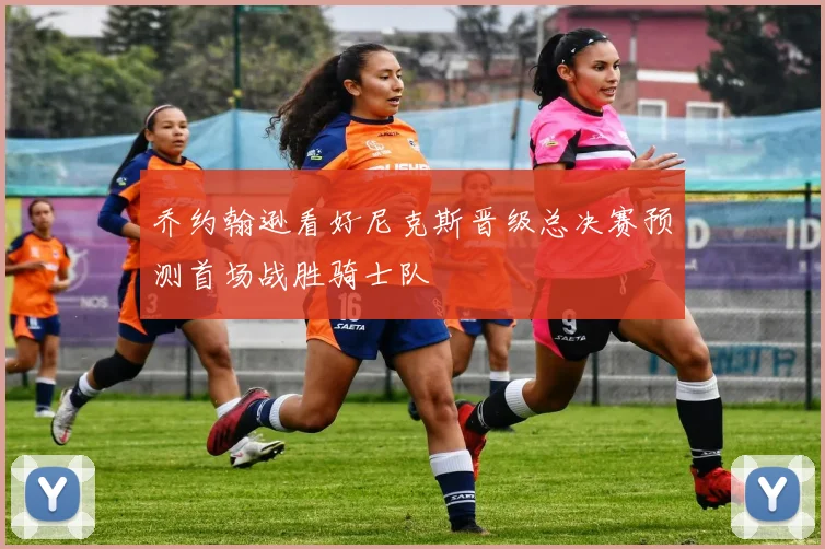 乔约翰逊看好尼克斯晋级总决赛预测首场战胜骑士队