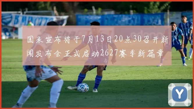 国米宣布将于7月13日20点30召开新闻发布会正式启动2627赛季新篇章