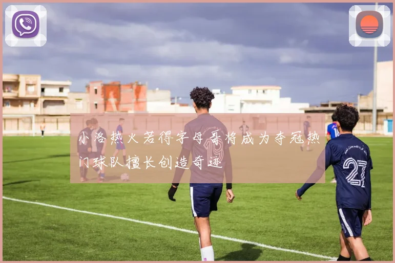小洛热火若得字母哥将成为夺冠热门球队擅长创造奇迹