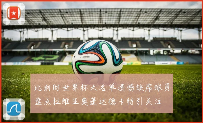 比利时世界杯大名单遗憾缺席球员盘点拉维亚奥蓬达德卡特引关注