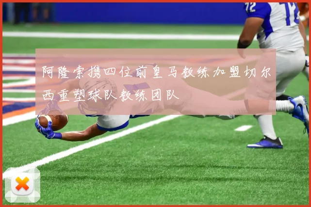 阿隆索携四位前皇马教练加盟切尔西重塑球队教练团队