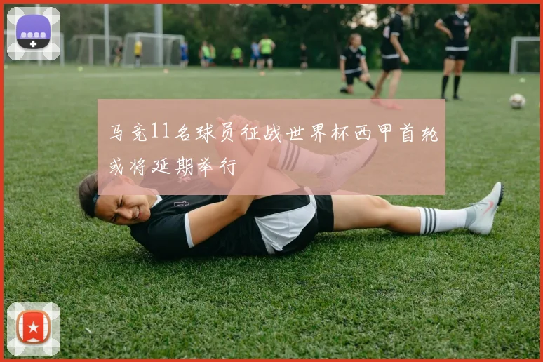 马竞11名球员征战世界杯西甲首轮或将延期举行