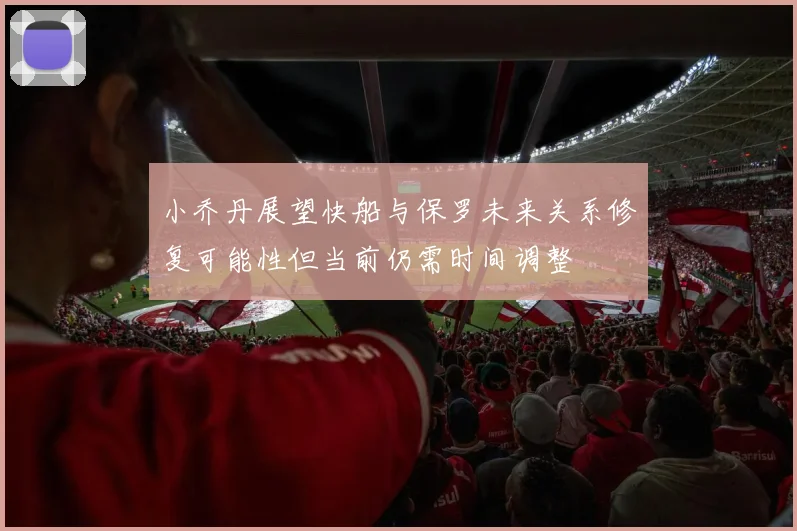 小乔丹展望快船与保罗未来关系修复可能性但当前仍需时间调整