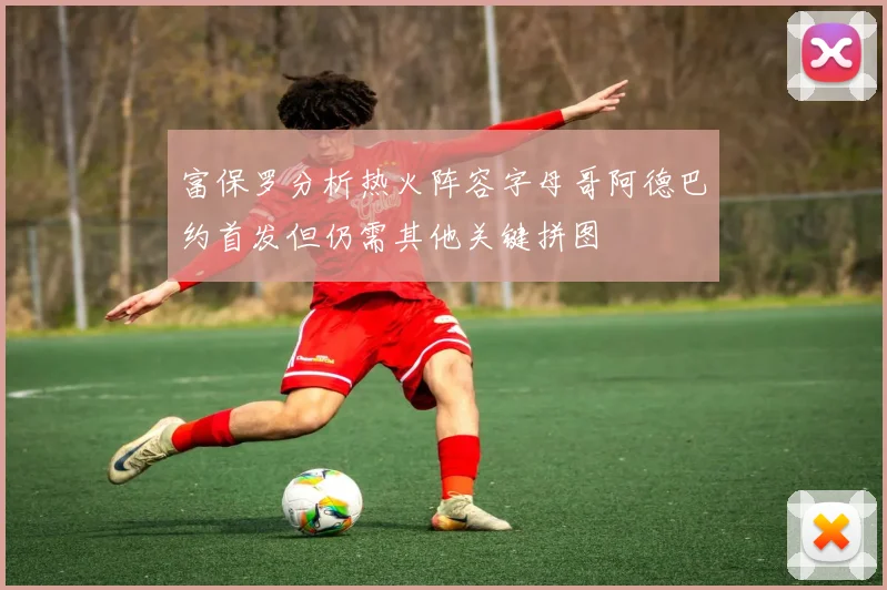 富保罗分析热火阵容字母哥阿德巴约首发但仍需其他关键拼图