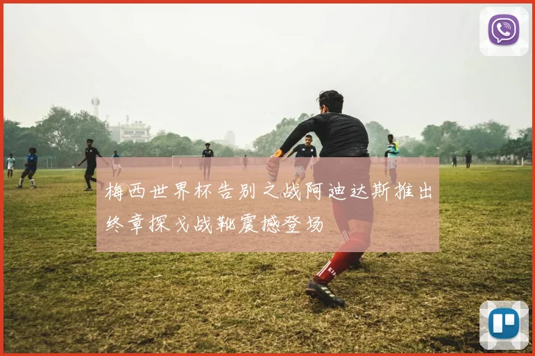 梅西世界杯告别之战阿迪达斯推出终章探戈战靴震撼登场