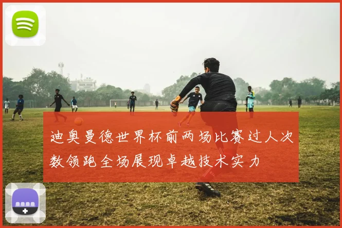 迪奥曼德世界杯前两场比赛过人次数领跑全场展现卓越技术实力