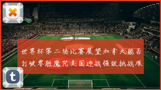 世界杯第二场比赛展望加拿大能否打破零胜魔咒美国迎战强敌挑战艰巨