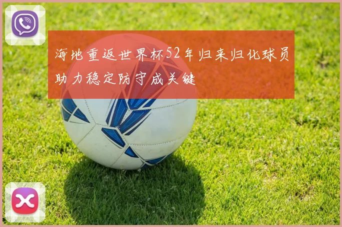 海地重返世界杯52年归来归化球员助力稳定防守成关键