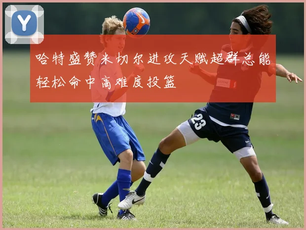 哈特盛赞米切尔进攻天赋超群总能轻松命中高难度投篮